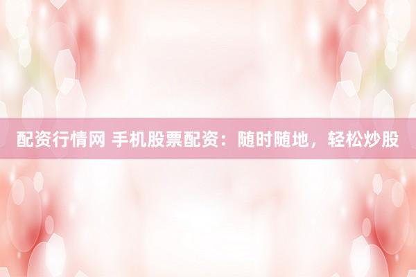 配资行情网 手机股票配资：随时随地，轻松炒股