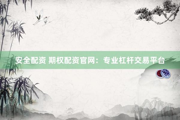 安全配资 期权配资官网：专业杠杆交易平台