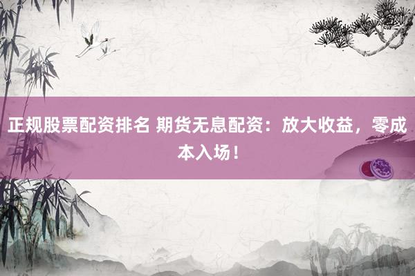 正规股票配资排名 期货无息配资：放大收益，零成本入场！