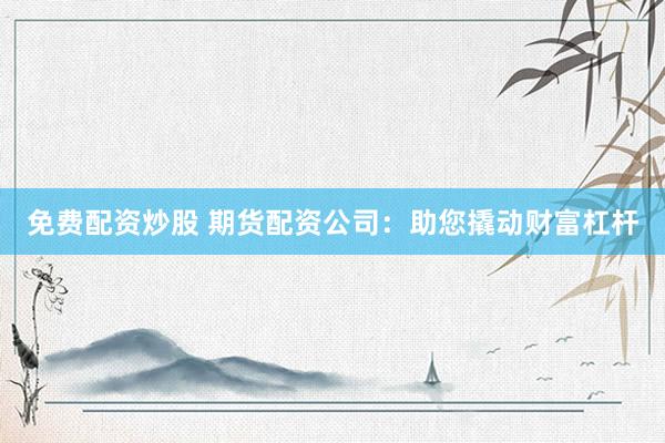 免费配资炒股 期货配资公司：助您撬动财富杠杆
