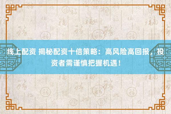 线上配资 揭秘配资十倍策略：高风险高回报，投资者需谨慎把握机遇！