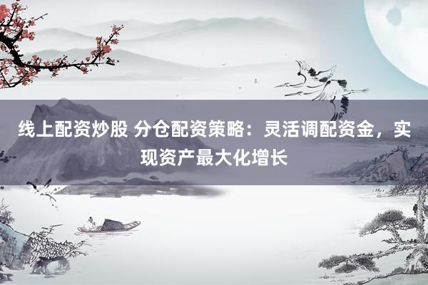 线上配资炒股 分仓配资策略：灵活调配资金，实现资产最大化增长