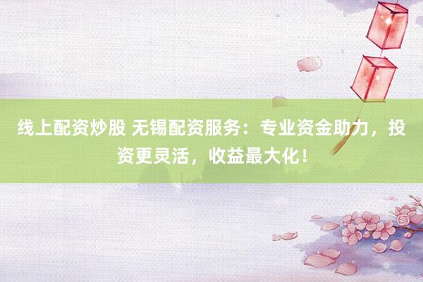 线上配资炒股 无锡配资服务：专业资金助力，投资更灵活，收益最大化！