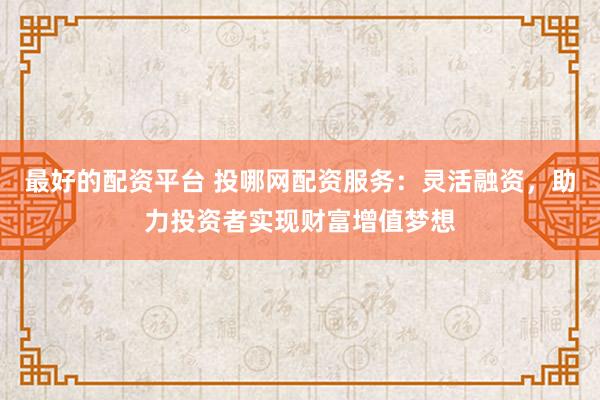 最好的配资平台 投哪网配资服务：灵活融资，助力投资者实现财富增值梦想