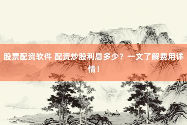 股票配资软件 配资炒股利息多少？一文了解费用详情！