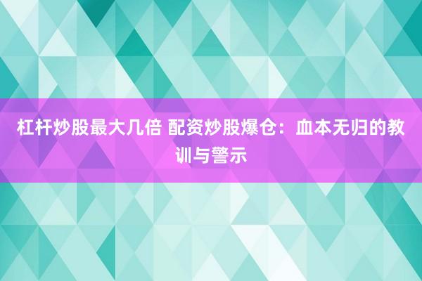 杠杆炒股最大几倍 配资炒股爆仓：血本无归的教训与警示