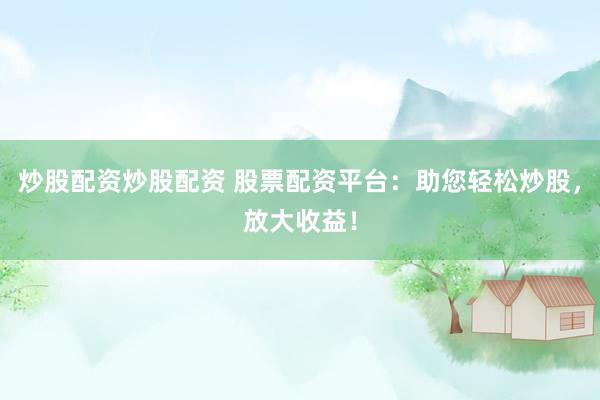 炒股配资炒股配资 股票配资平台：助您轻松炒股，放大收益！
