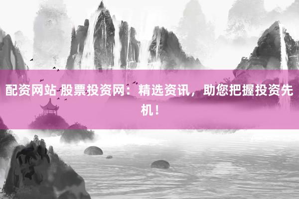 配资网站 股票投资网：精选资讯，助您把握投资先机！