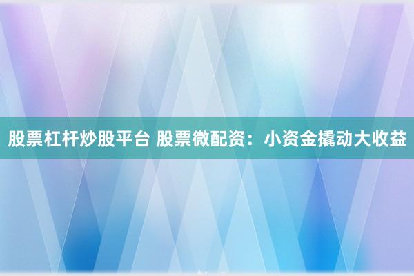 股票杠杆炒股平台 股票微配资：小资金撬动大收益