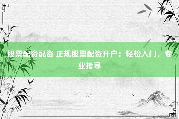 股票配资配资 正规股票配资开户：轻松入门，专业指导