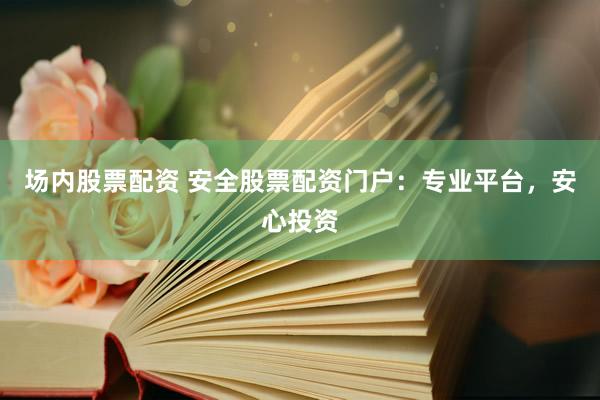 场内股票配资 安全股票配资门户：专业平台，安心投资