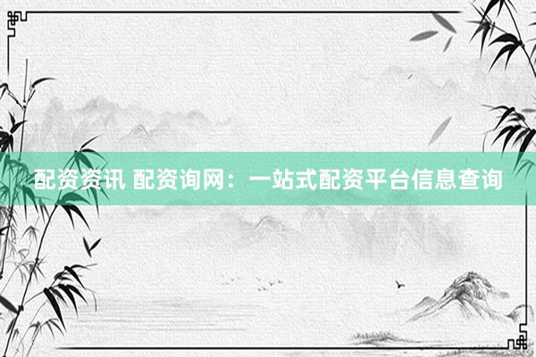 配资资讯 配资询网：一站式配资平台信息查询