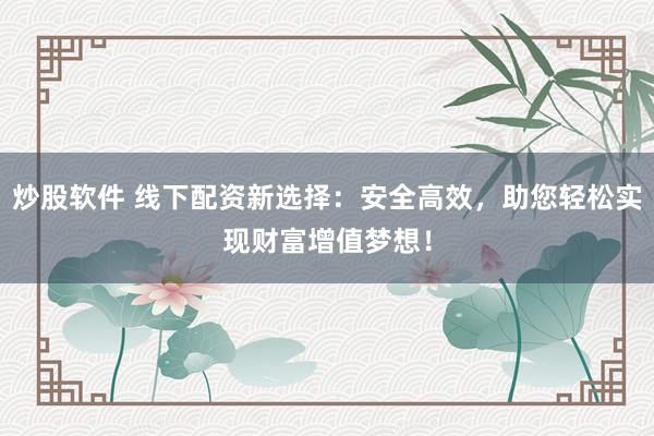炒股软件 线下配资新选择：安全高效，助您轻松实现财富增值梦想！