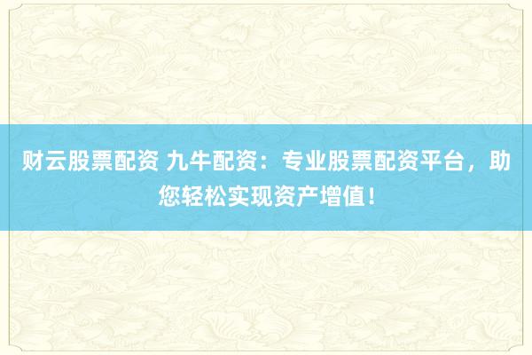 财云股票配资 九牛配资：专业股票配资平台，助您轻松实现资产增值！