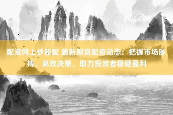配资网上炒股配 最新期货配资动态：把握市场脉搏，高效决策，助力投资者稳健盈利