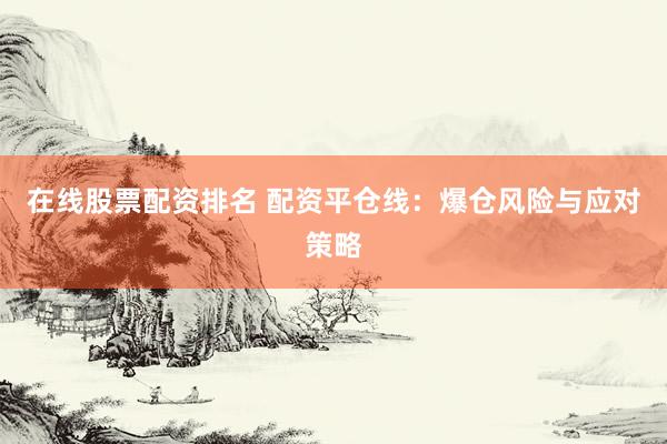 在线股票配资排名 配资平仓线：爆仓风险与应对策略