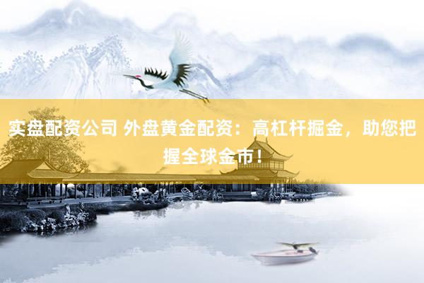 实盘配资公司 外盘黄金配资：高杠杆掘金，助您把握全球金市！