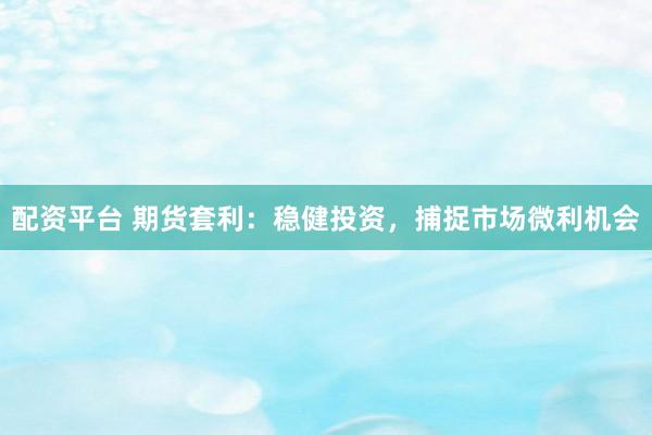 配资平台 期货套利：稳健投资，捕捉市场微利机会
