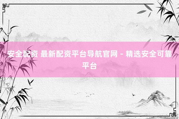 安全配资 最新配资平台导航官网 - 精选安全可靠平台