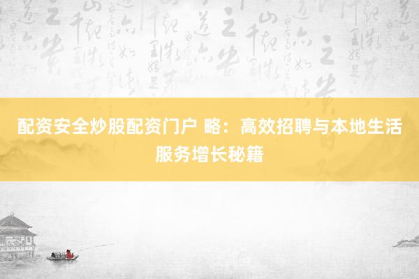 配资安全炒股配资门户 略：高效招聘与本地生活服务增长秘籍