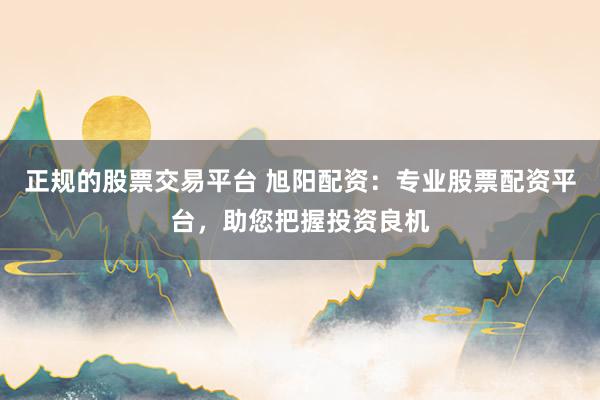 正规的股票交易平台 旭阳配资:专业股票配资平台,助您把握投资良机