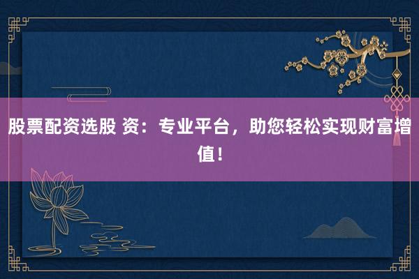 股票配资选股 资:专业平台,助您轻松实现财富增值!