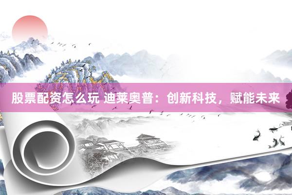 股票配资怎么玩 迪莱奥普:创新科技,赋能未来