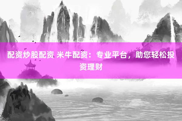 配资炒股配资 米牛配资:专业平台,助您轻松投资理财