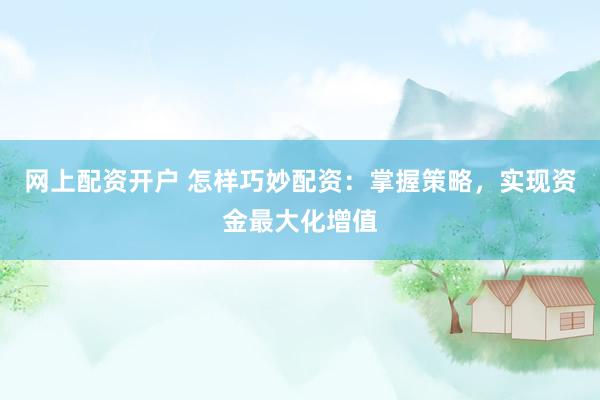 网上配资开户 怎样巧妙配资:掌握策略,实现资金最大化增值