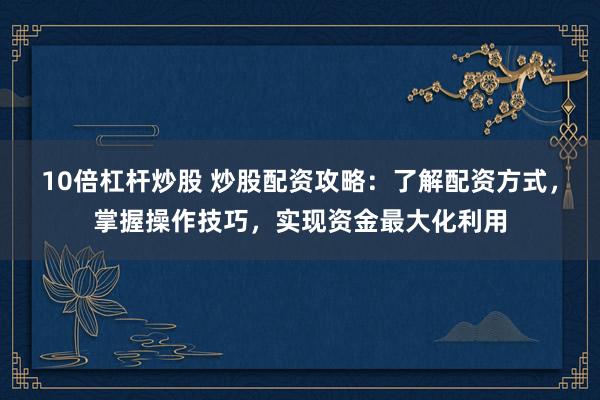 10倍杠杆炒股 炒股配资攻略:了解配资方式,掌握操作技巧,实现资金最大化利用