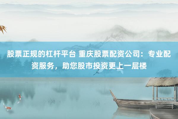 股票正规的杠杆平台 重庆股票配资公司:专业配资服务,助您股市投资更上一层楼