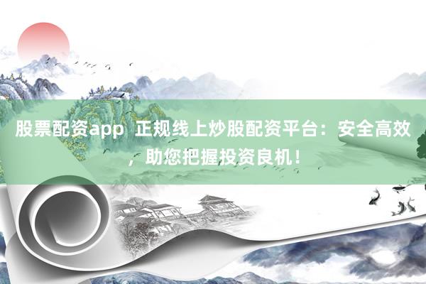 股票配资app  正规线上炒股配资平台:安全高效,助您把握投资良机!