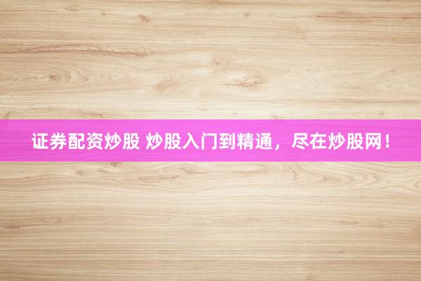 证券配资炒股 炒股入门到精通，尽在炒股网！