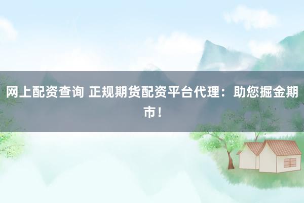 网上配资查询 正规期货配资平台代理:助您掘金期市!