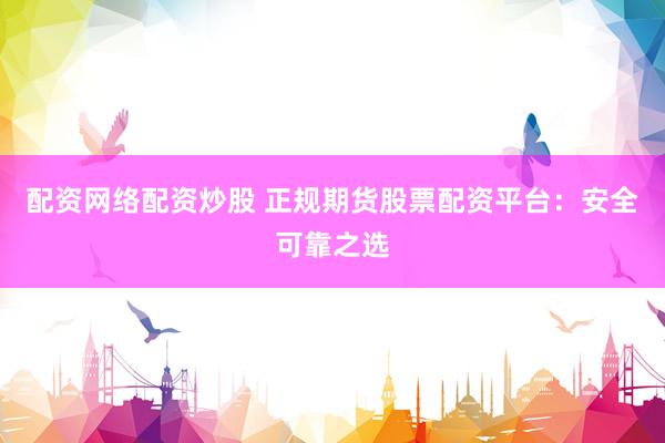 配资网络配资炒股 正规期货股票配资平台:安全可靠之选