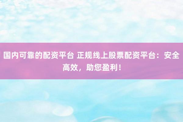 国内可靠的配资平台 正规线上股票配资平台:安全高效,助您盈利!