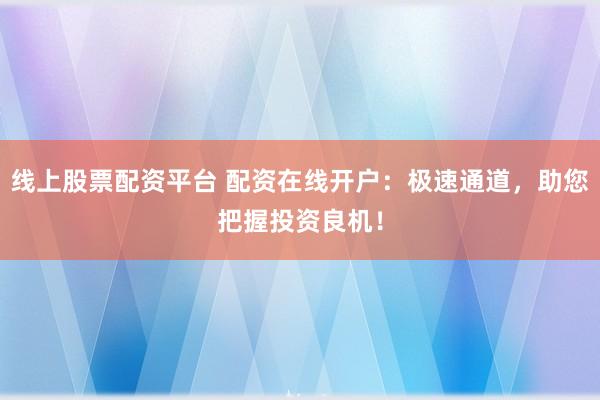 线上股票配资平台 配资在线开户：极速通道，助您把握投资良机！