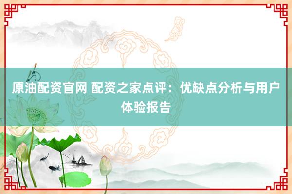 原油配资官网 配资之家点评:优缺点分析与用户体验报告