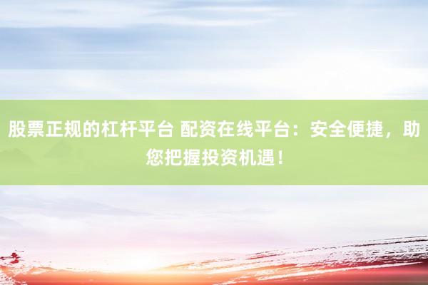 股票正规的杠杆平台 配资在线平台:安全便捷,助您把握投资机遇!