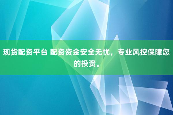 现货配资平台 配资资金安全无忧,专业风控保障您的投资。