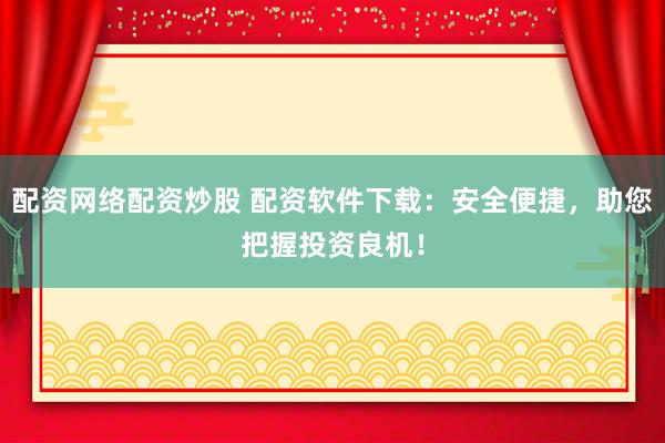 配资网络配资炒股 配资软件下载:安全便捷,助您把握投资良机!