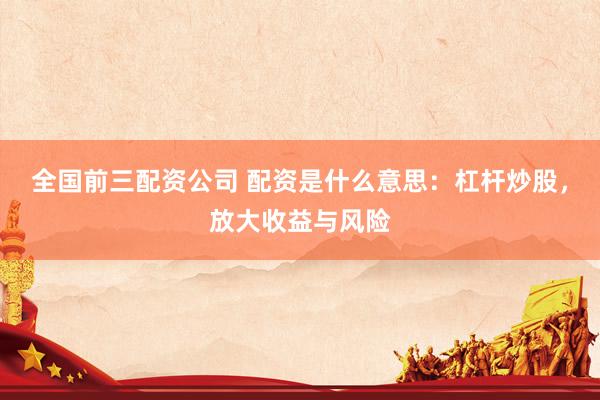 全国前三配资公司 配资是什么意思:杠杆炒股,放大收益与风险