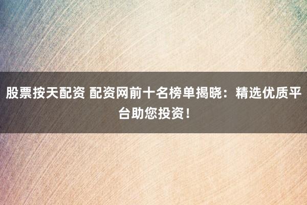股票按天配资 配资网前十名榜单揭晓：精选优质平台助您投资！