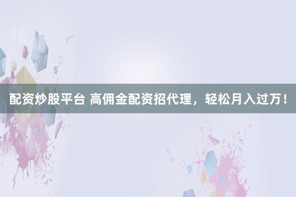 配资炒股平台 高佣金配资招代理,轻松月入过万!