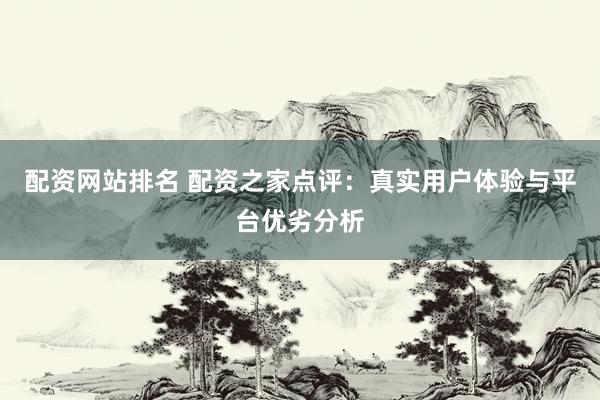 配资网站排名 配资之家点评:真实用户体验与平台优劣分析