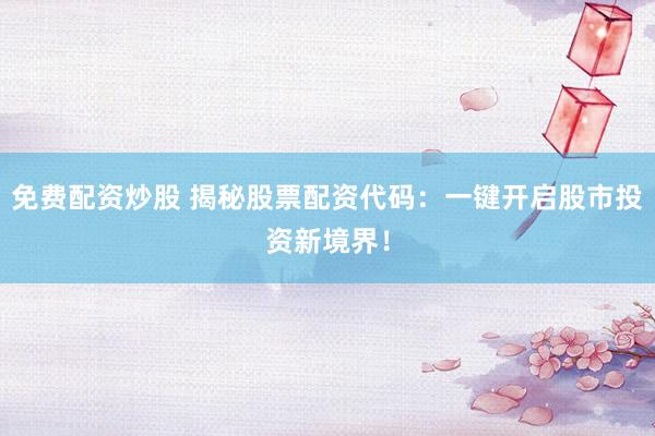 免费配资炒股 揭秘股票配资代码:一键开启股市投资新境界!