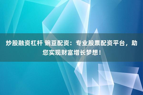 炒股融资杠杆 豌豆配资：专业股票配资平台，助您实现财富增长梦想！