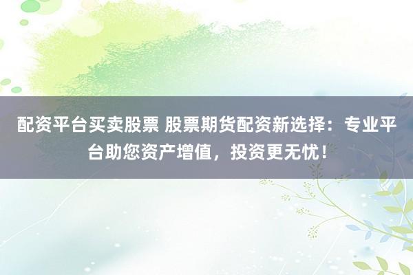 配资平台买卖股票 股票期货配资新选择:专业平台助您资产增值,投资更无忧!