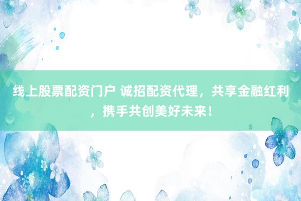 线上股票配资门户 诚招配资代理,共享金融红利,携手共创美好未来!