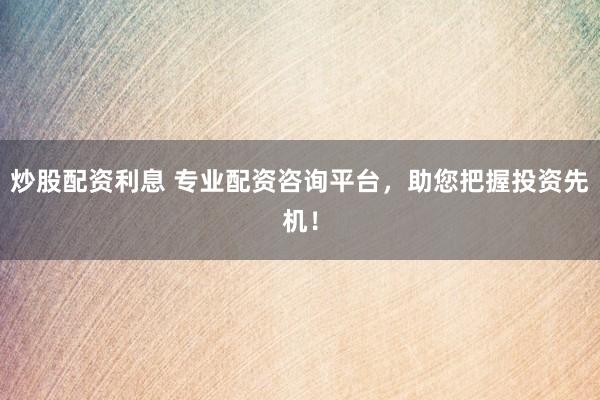 炒股配资利息 专业配资咨询平台,助您把握投资先机!